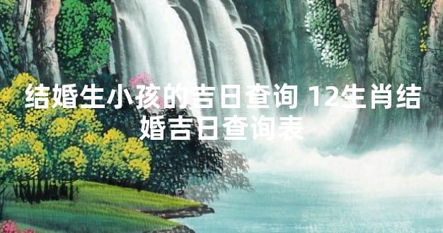 结婚生小孩的吉日查询 12生肖结婚吉日查询表